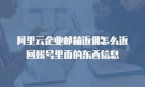 阿里云企业邮箱返佣怎么返回账号里面的东西信息