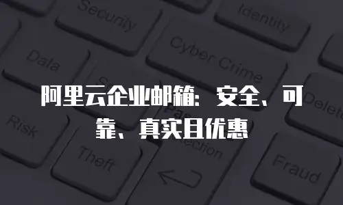 阿里云企业邮箱：安全、可靠、真实且优惠