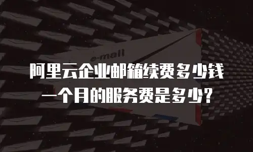 阿里云企业邮箱续费多少钱一个月的服务费是多少？