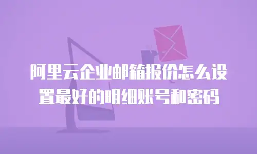 阿里云企业邮箱报价怎么设置最好的明细账号和密码