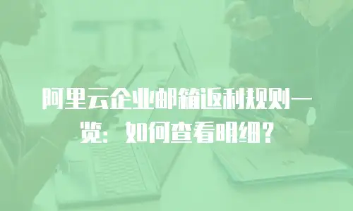 阿里云企业邮箱返利规则一览：如何查看明细？