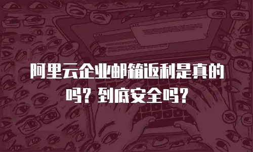 阿里云企业邮箱返利是真的吗？到底安全吗？