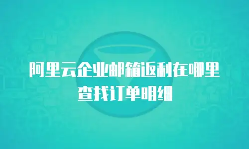 阿里云企业邮箱返利在哪里查找订单明细
