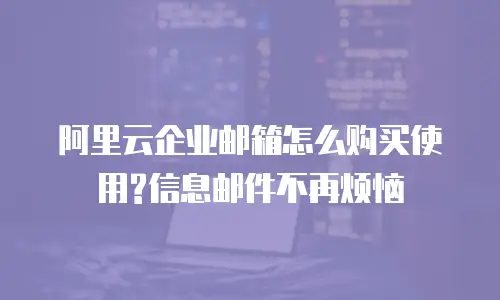 阿里云企业邮箱怎么购买使用?信息邮件不再烦恼