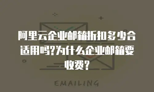 阿里云企业邮箱折扣多少合适用吗?为什么企业邮箱要收费?