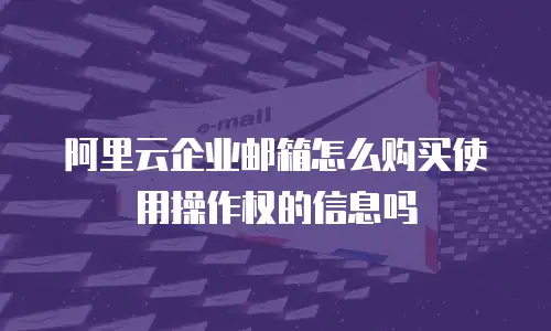 阿里云企业邮箱怎么购买使用操作权的信息吗