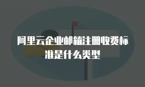 阿里云企业邮箱注册收费标准是什么类型