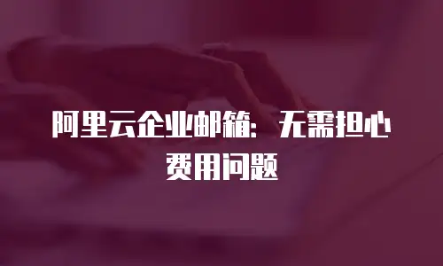 阿里云企业邮箱:无需担心费用问题