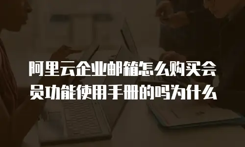 阿里云企业邮箱怎么购买会员功能使用手册的吗为什么