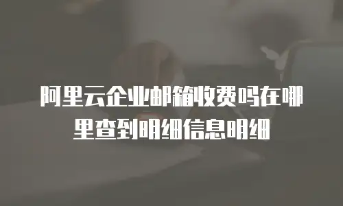 阿里云企业邮箱收费吗在哪里查到明细信息明细