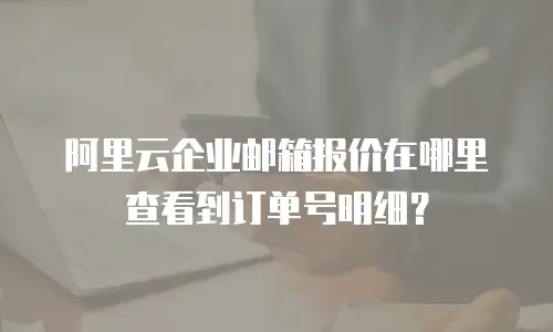 阿里云企业邮箱报价在哪里查看到订单号明细?