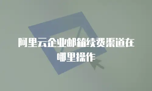 阿里云企业邮箱续费渠道在哪里操作