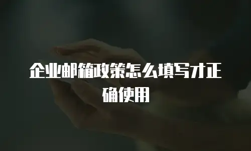 企业邮箱政策怎么填写才正确使用