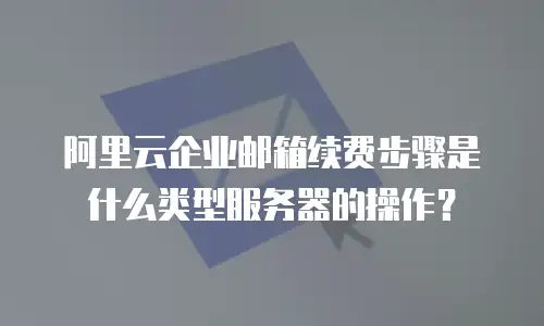 阿里云企业邮箱续费步骤是什么类型服务器的操作？