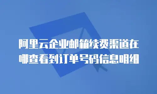 阿里云企业邮箱续费渠道在哪查看到订单号码信息明细