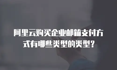阿里云购买企业邮箱支付方式有哪些类型的类型?