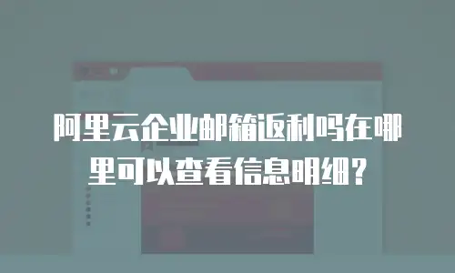 阿里云企业邮箱返利吗在哪里可以查看信息明细?
