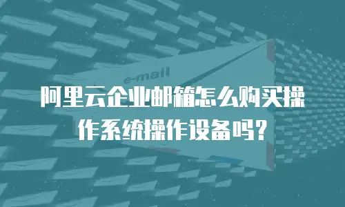 阿里云企业邮箱怎么购买操作系统操作设备吗?
