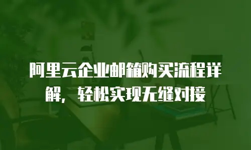 阿里云企业邮箱购买流程详解,轻松实现无缝对接