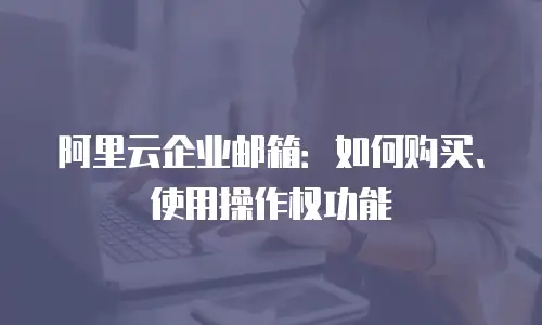 阿里云企业邮箱：如何购买、使用操作权功能