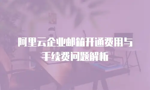 阿里云企业邮箱开通费用与手续费问题解析