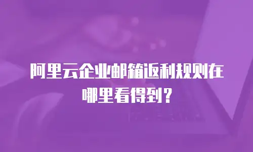 阿里云企业邮箱返利规则在哪里看得到?
