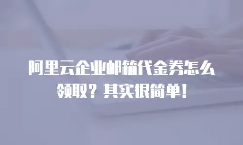 阿里云企业邮箱代金券怎么领取？其实很简单！
