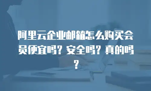 阿里云企业邮箱怎么购买会员便宜吗？安全吗？真的吗？