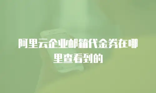 阿里云企业邮箱代金券在哪里查看到的