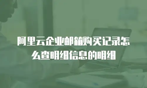 阿里云企业邮箱购买记录怎么查明细信息的明细