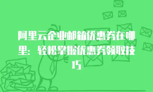 阿里云企业邮箱优惠券在哪里：轻松掌握优惠券领取技巧