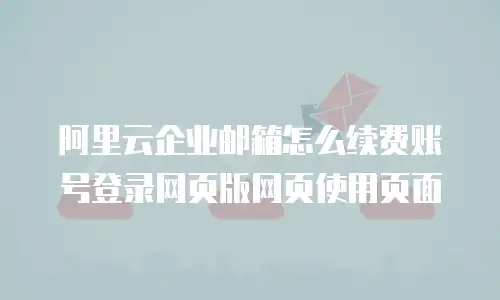 阿里云企业邮箱怎么续费账号登录网页版网页使用页面