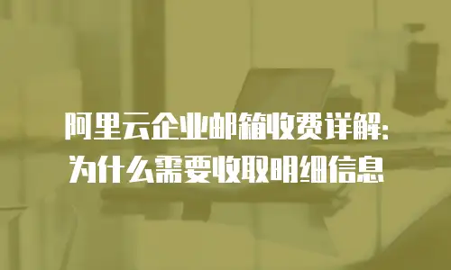阿里云企业邮箱收费详解：为什么需要收取明细信息