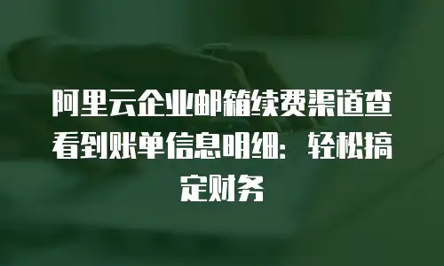 阿里云企业邮箱续费渠道查看到账单信息明细：轻松搞定财务