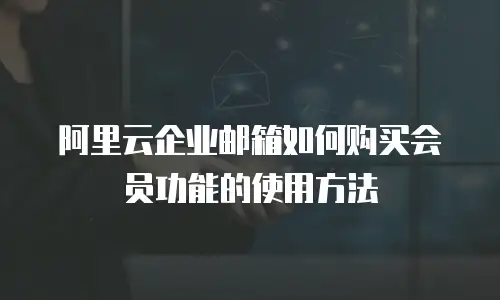 阿里云企业邮箱如何购买会员功能的使用方法