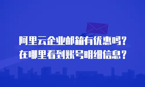 阿里云企业邮箱有优惠吗？在哪里看到账号明细信息？