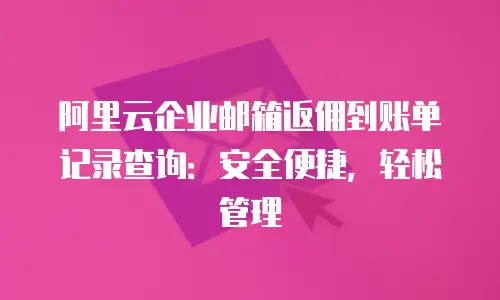 阿里云企业邮箱返佣到账单记录查询：安全便捷，轻松管理