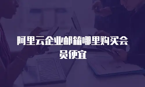 阿里云企业邮箱哪里购买会员便宜