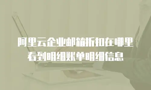 阿里云企业邮箱折扣在哪里看到明细账单明细信息
