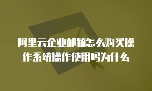 阿里云企业邮箱怎么购买操作系统操作使用吗为什么