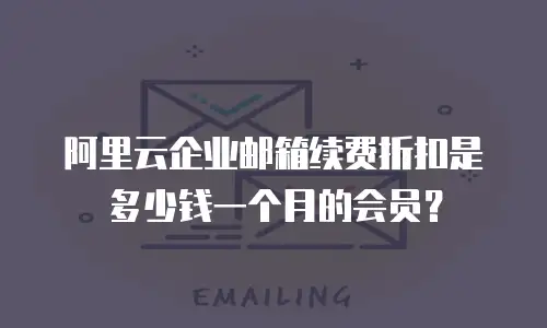 阿里云企业邮箱续费折扣是多少钱一个月的会员？