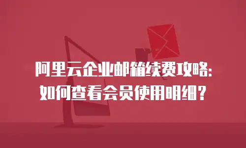 阿里云企业邮箱续费攻略：如何查看会员使用明细？