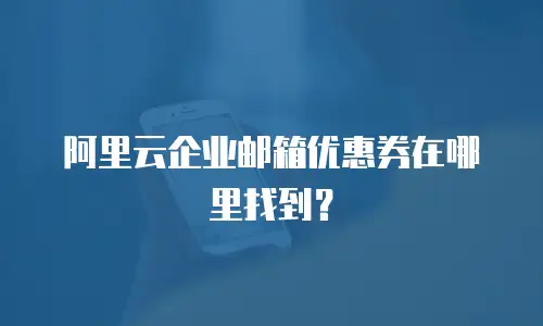 阿里云企业邮箱优惠券在哪里找到？