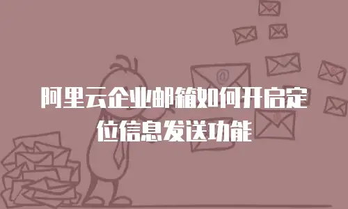阿里云企业邮箱如何开启定位信息发送功能