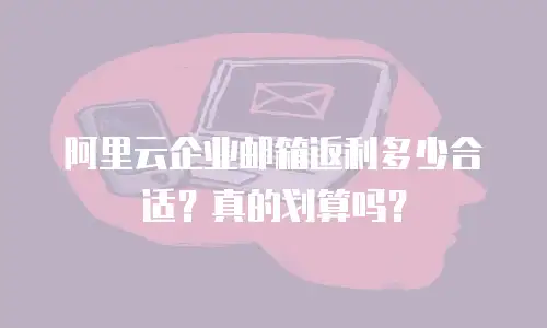 阿里云企业邮箱返利多少合适？真的划算吗？