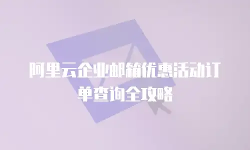 阿里云企业邮箱优惠活动订单查询全攻略