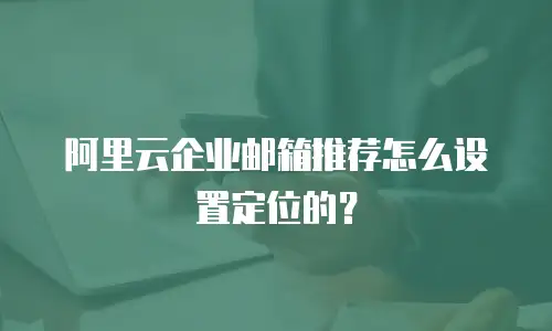 阿里云企业邮箱推荐怎么设置定位的？
