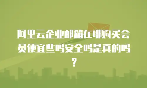 阿里云企业邮箱在哪购买会员便宜些吗安全吗是真的吗？