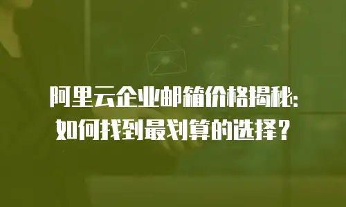 阿里云企业邮箱价格揭秘:如何找到最划算的选择?