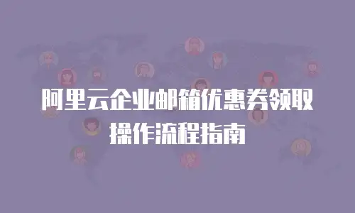阿里云企业邮箱优惠券领取操作流程指南